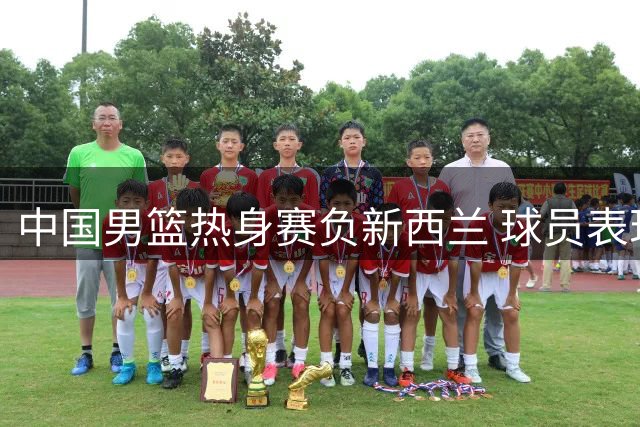 中国男篮热身赛负新西兰 球员表现两极分化