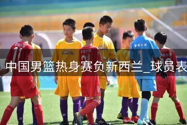 中国男篮热身赛负新西兰 球员表现两极分化