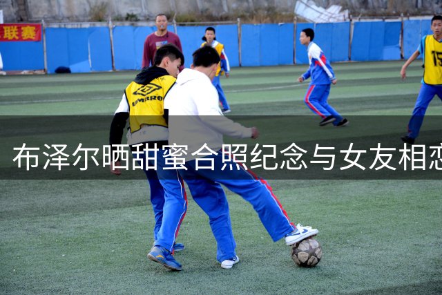 布泽尔晒甜蜜合照纪念与女友相恋三周年