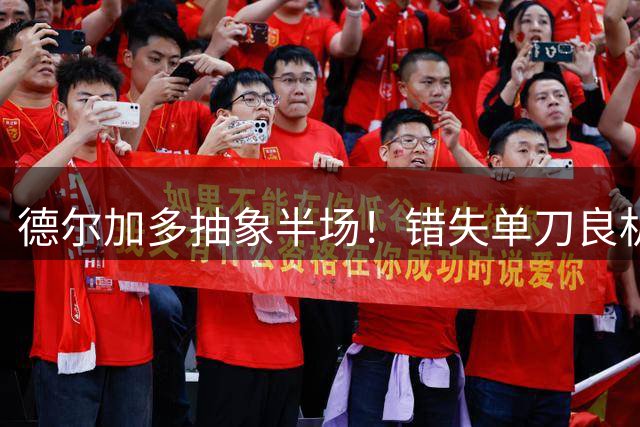 德尔加多抽象半场！错失单刀良机，恶劣踩踏逃红，前国脚怒批