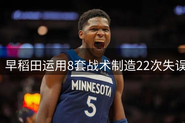 早稻田运用8套战术制造22次失误成功反击清华