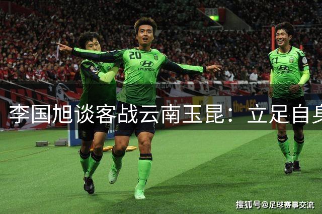 李国旭谈客战云南玉昆：立足自身打法 备战充分