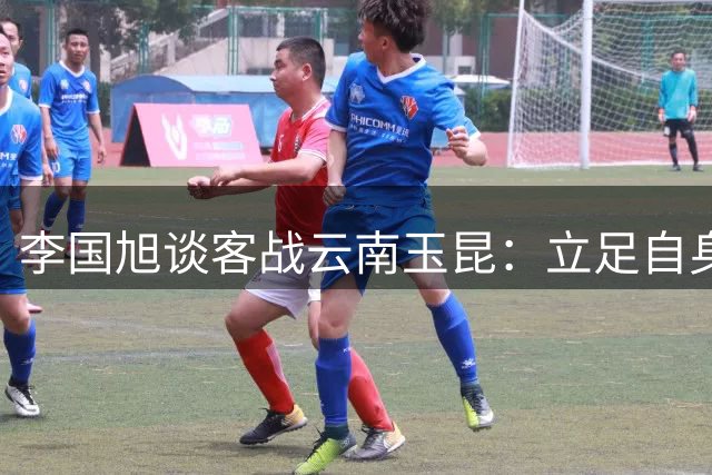 李国旭谈客战云南玉昆：立足自身打法 备战充分