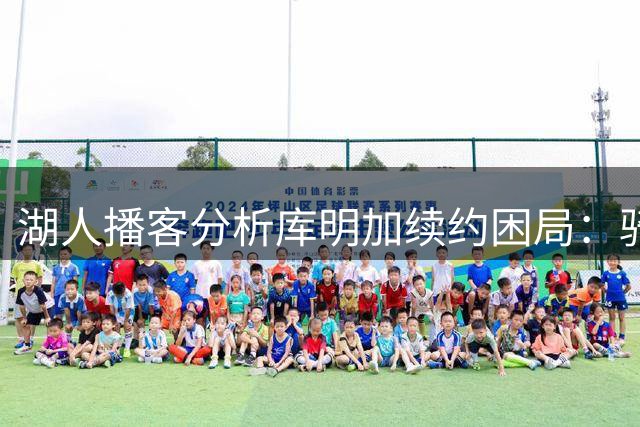 湖人播客分析库明加续约困局：骑士交易令其少一退路