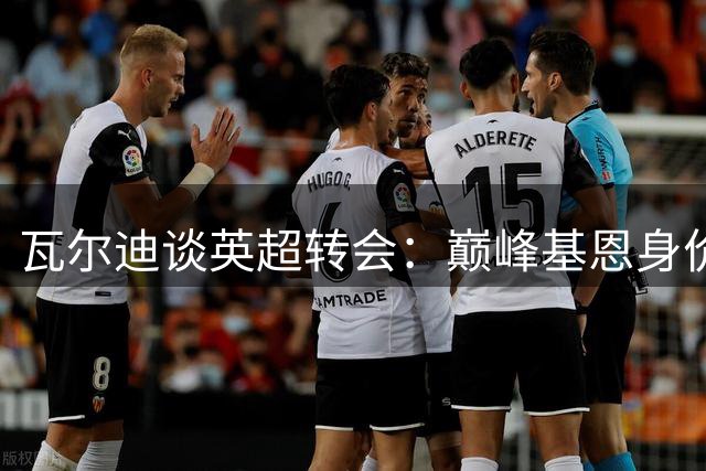 瓦尔迪谈英超转会：巅峰基恩身价超5亿 自评身价1亿