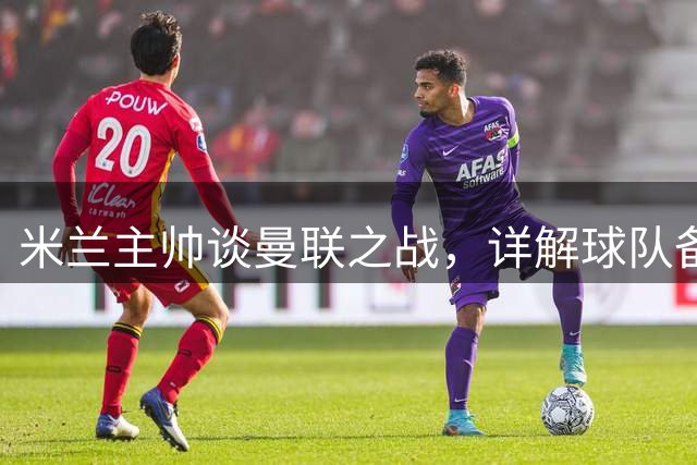 米兰主帅谈曼联之战，详解球队备战策略与人员安排