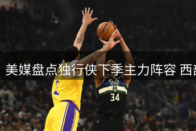 美媒盘点独行侠下季主力阵容 西部排名引热议
